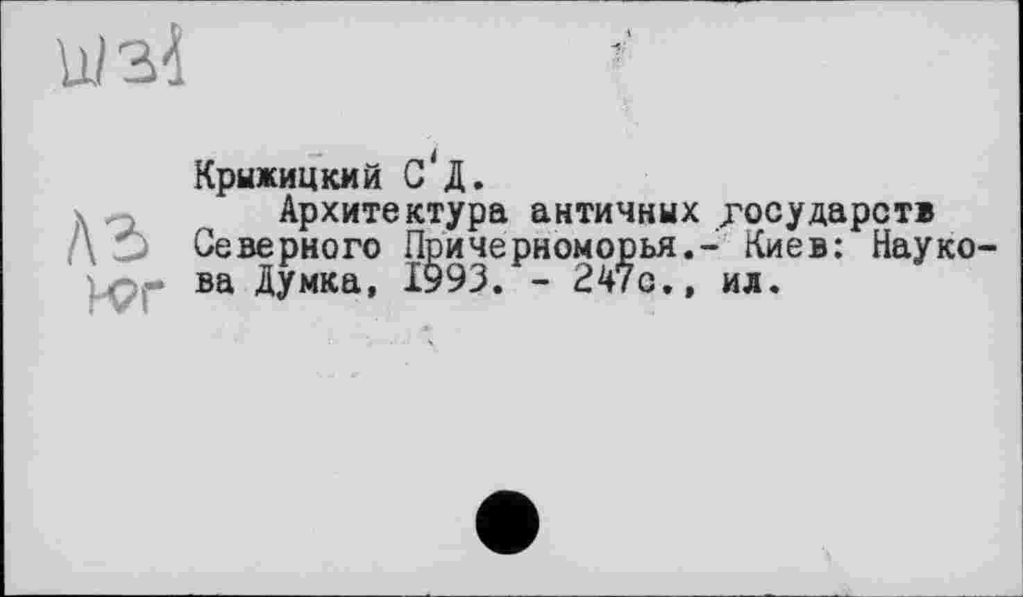 ﻿її/зі
Крыжицкий G Д.
Архитектура античных государств
■ ' Северного Причерноморья,- Киев: Науко ва Думка, 1993. - 247с,, ил.